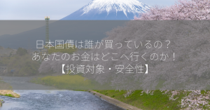 日本国債は誰が買っているの？ あなたのお金はどこへ行くのか！【投資対象・安全性】